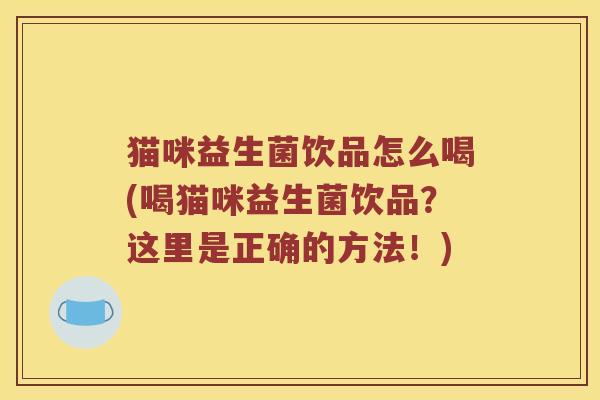 猫咪益生菌饮品怎么喝(喝猫咪益生菌饮品？这里是正确的方法！)