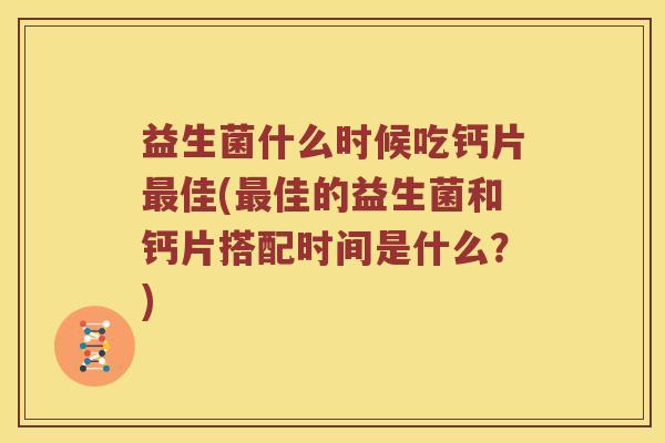 益生菌什么时候吃钙片最佳(最佳的益生菌和钙片搭配时间是什么？)