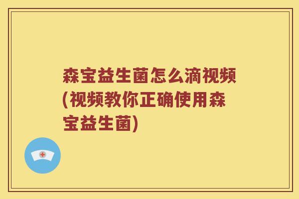 森宝益生菌怎么滴视频(视频教你正确使用森宝益生菌)