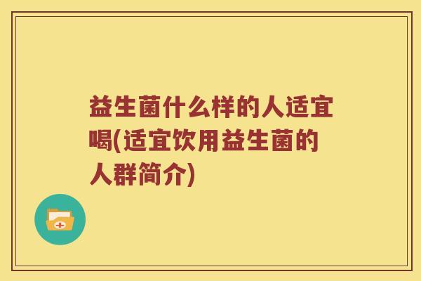 益生菌什么样的人适宜喝(适宜饮用益生菌的人群简介)