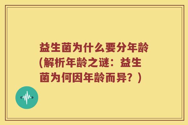 益生菌为什么要分年龄(解析年龄之谜:益生菌为何因年龄而异?) 益生菌为什么要分年龄(解析年龄之谜:益生菌为何因年龄而异?)