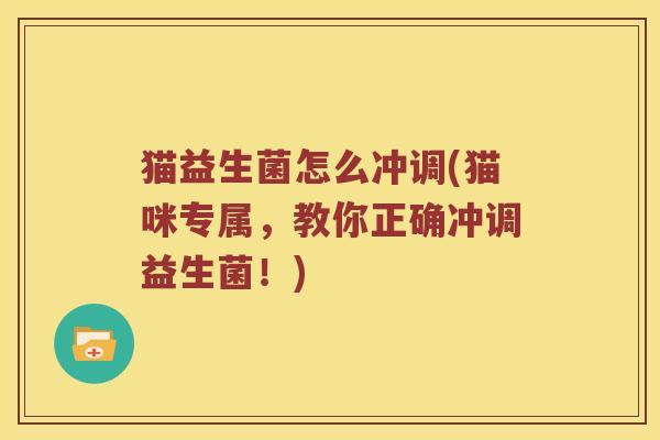 猫益生菌怎么冲调(猫咪专属,教你正确冲调益生菌!) 猫益生菌怎么冲调(猫咪专属,教你正确冲调益生菌!)