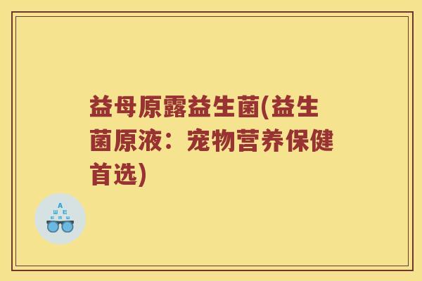 益母原露益生菌(益生菌原液:宠物营养保健首选) 益母原露益生菌(益生菌原液:宠物营养保健首选)
