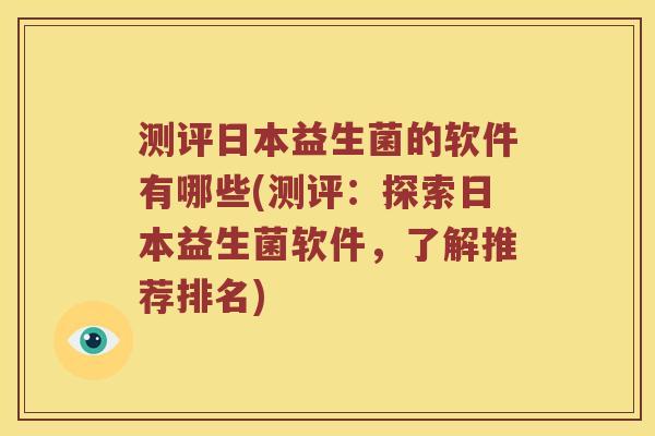 测评日本益生菌的软件有哪些(测评：探索日本益生菌软件，了解推荐排名)