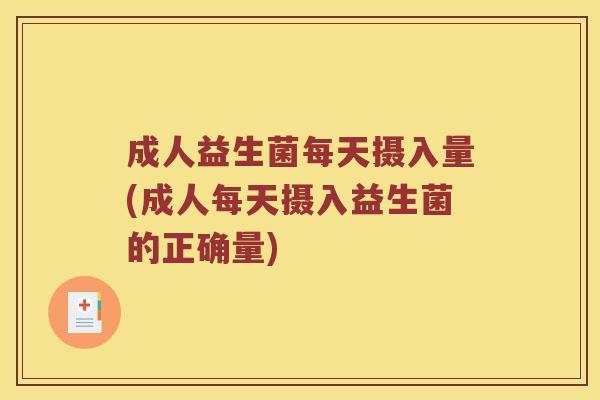 成人益生菌每天摄入量(成人每天摄入益生菌的正确量)