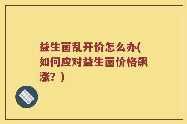 益生菌乱开价怎么办(如何应对益生菌价格飙涨？)