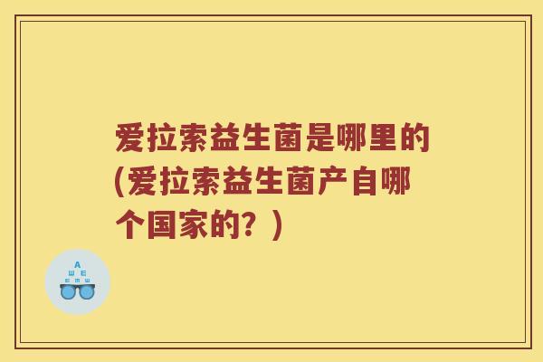 爱拉索益生菌是哪里的(爱拉索益生菌产自哪个国家的？)