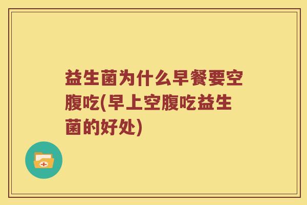 益生菌为什么早餐要空腹吃(早上空腹吃益生菌的好处)