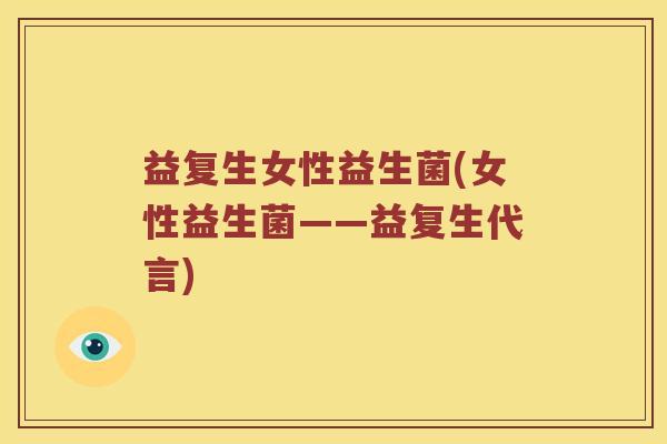 益复生女性益生菌(女性益生菌——益复生代言)