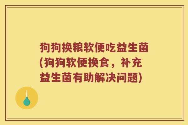 狗狗换粮软便吃益生菌(狗狗软便换食，补充益生菌有助解决问题)