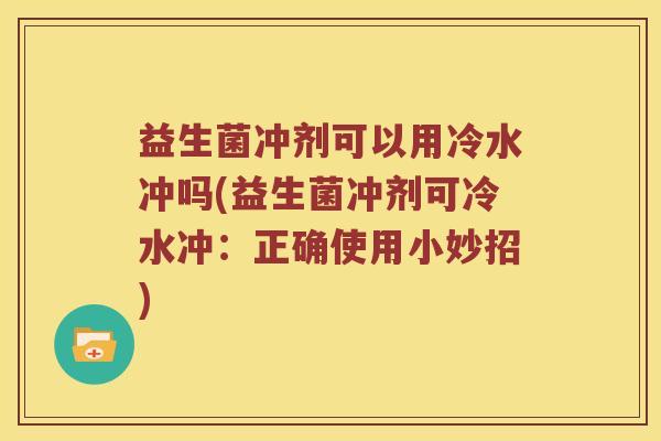 益生菌冲剂可以用冷水冲吗(益生菌冲剂可冷水冲：正确使用小妙招)