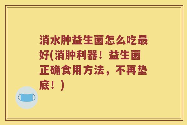 消水肿益生菌怎么吃最好(消肿利器！益生菌正确食用方法，不再垫底！)