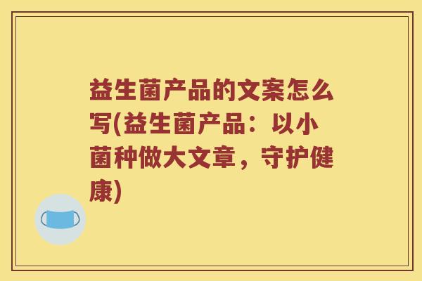 益生菌产品的文案怎么写(益生菌产品：以小菌种做大文章，守护健康)