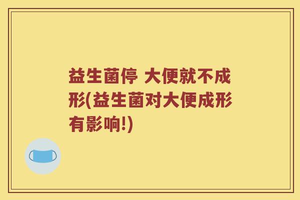 益生菌停 大便就不成形(益生菌对大便成形有影响!)