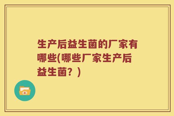 生产后益生菌的厂家有哪些(哪些厂家生产后益生菌？)