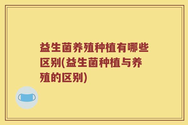 益生菌养殖种植有哪些区别(益生菌种植与养殖的区别)