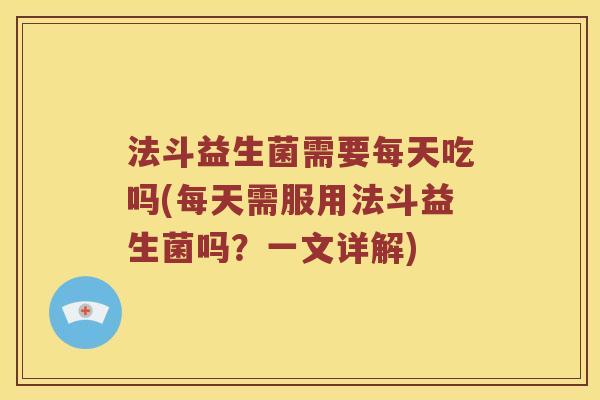 法斗益生菌需要每天吃吗(每天需服用法斗益生菌吗？一文详解)