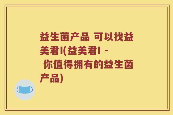 益生菌产品 可以找益美君I(益美君I - 你值得拥有的益生菌产品)