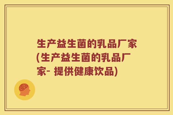 生产益生菌的乳品厂家(生产益生菌的乳品厂家- 提供健康饮品)