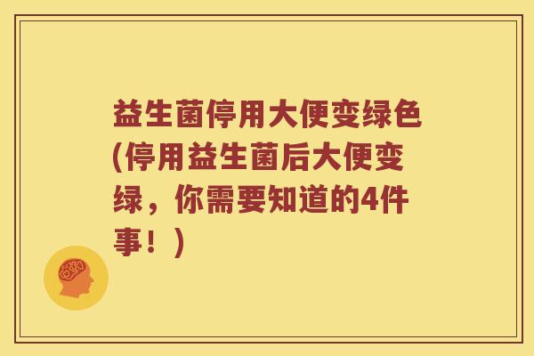 益生菌停用大便变绿色(停用益生菌后大便变绿，你需要知道的4件事！)