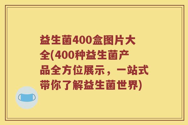 益生菌400盒图片大全(400种益生菌产品全方位展示，一站式带你了解益生菌世界)