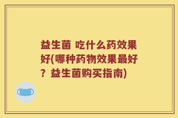 益生菌 吃什么药效果好(哪种药物效果最好？益生菌购买指南)