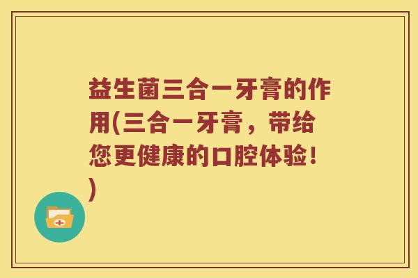 益生菌三合一牙膏的作用(三合一牙膏，带给您更健康的口腔体验！)