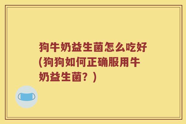 狗牛奶益生菌怎么吃好(狗狗如何正确服用牛奶益生菌？)