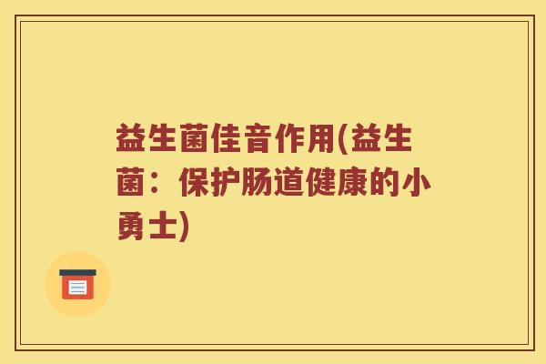 益生菌佳音作用(益生菌：保护肠道健康的小勇士)