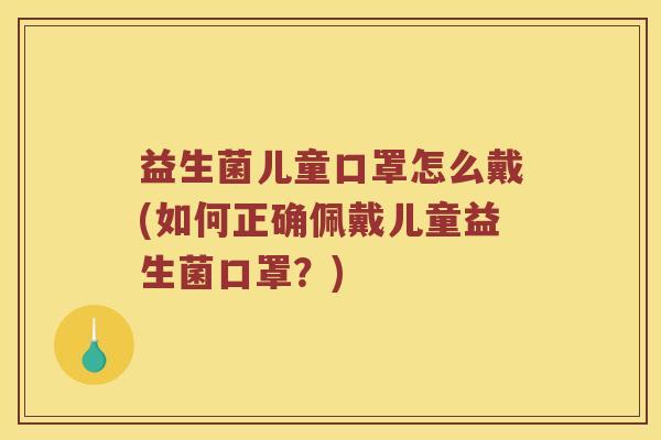 益生菌儿童口罩怎么戴(如何正确佩戴儿童益生菌口罩？)