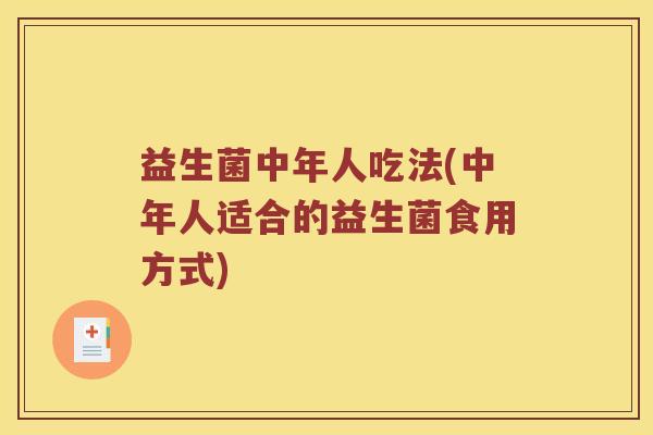 益生菌中年人吃法(中年人适合的益生菌食用方式)