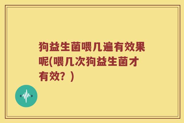 狗益生菌喂几遍有效果呢(喂几次狗益生菌才有效？)