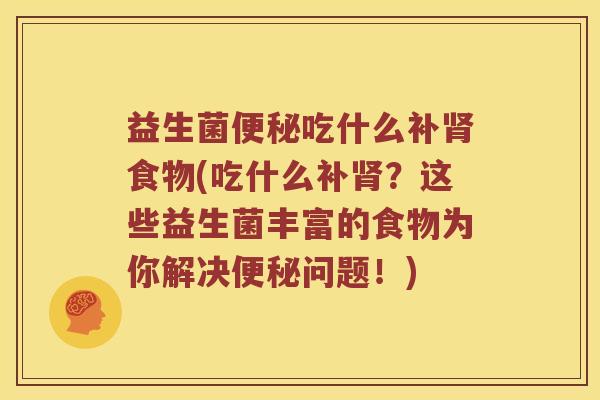 益生菌便秘吃什么补肾食物(吃什么补肾？这些益生菌丰富的食物为你解决便秘问题！)