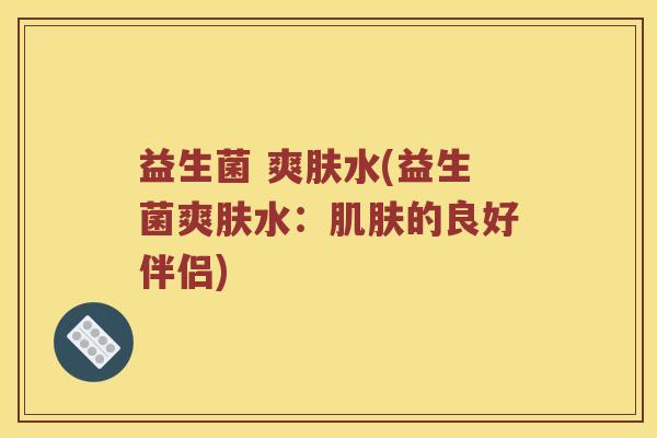 益生菌 爽肤水(益生菌爽肤水：肌肤的良好伴侣)