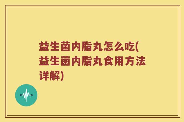 益生菌内脂丸怎么吃(益生菌内脂丸食用方法详解)