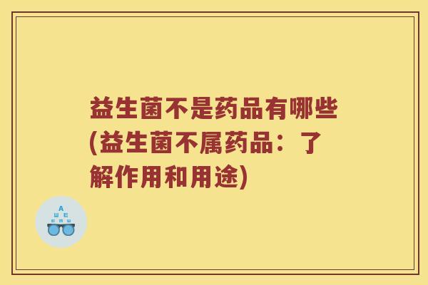 益生菌不是药品有哪些(益生菌不属药品：了解作用和用途)