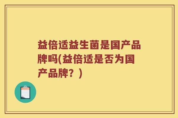 益倍适益生菌是国产品牌吗(益倍适是否为国产品牌?) 益倍适益生菌是国产品牌吗(益倍适是否为国产品牌?)