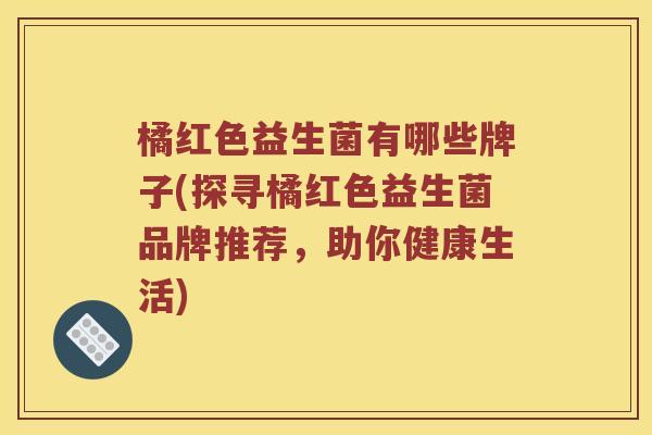 橘红色益生菌有哪些牌子(探寻橘红色益生菌品牌推荐，助你健康生活)
