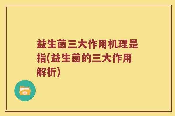 益生菌三大作用机理是指(益生菌的三大作用解析) 益生菌三大作用机理是指(益生菌的三大作用解析)
