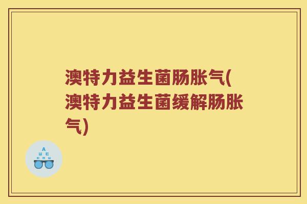 澳特力益生菌肠胀气(澳特力益生菌缓解肠胀气)