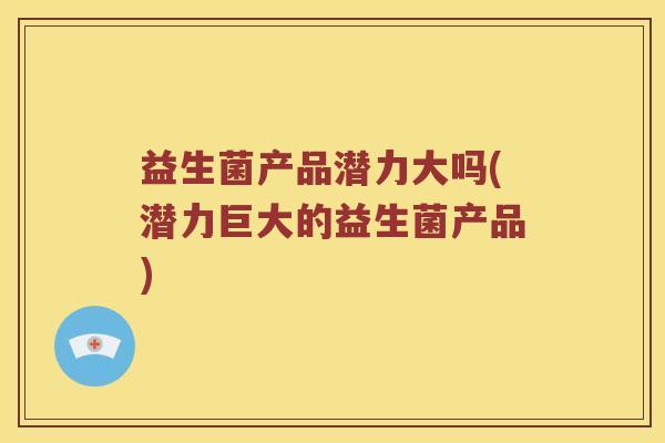 益生菌产品潜力大吗(潜力巨大的益生菌产品)
