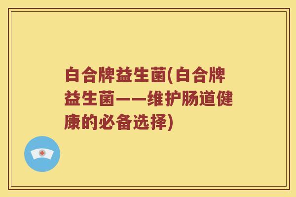 白合牌益生菌(白合牌益生菌——维护肠道健康的必备选择)