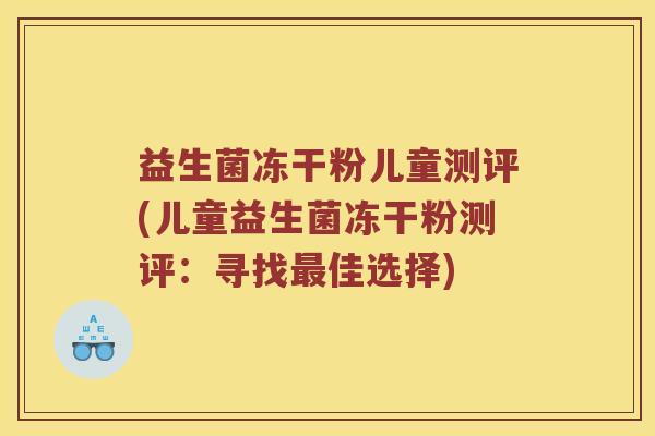 益生菌冻干粉儿童测评(儿童益生菌冻干粉测评：寻找最佳选择)