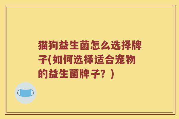 猫狗益生菌怎么选择牌子(如何选择适合宠物的益生菌牌子？)