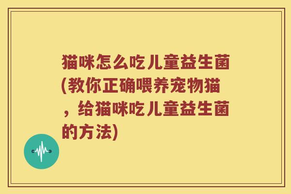 猫咪怎么吃儿童益生菌(教你正确喂养宠物猫，给猫咪吃儿童益生菌的方法)