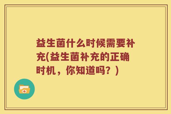 益生菌什么时候需要补充(益生菌补充的正确时机，你知道吗？)