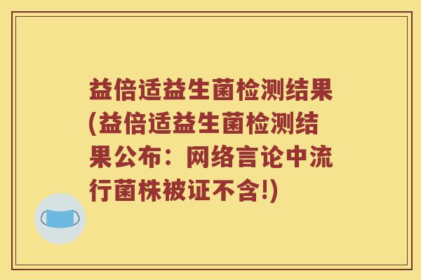 益倍适益生菌检测结果(益倍适益生菌检测结果公布：网络言论中流行菌株被证不含!)