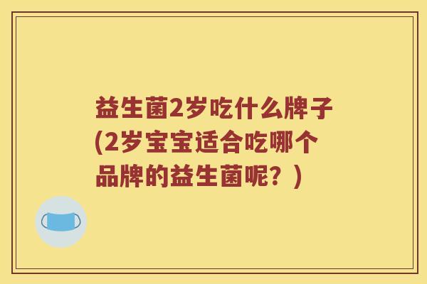 益生菌2岁吃什么牌子(2岁宝宝适合吃哪个品牌的益生菌呢？)