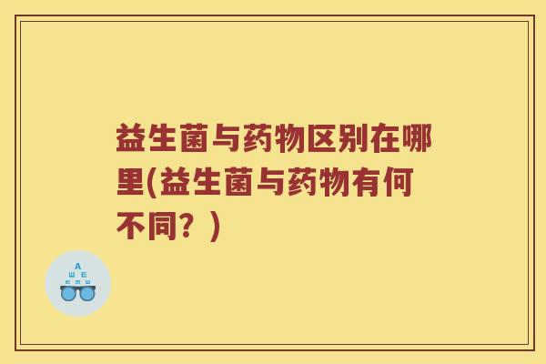 益生菌与药物区别在哪里(益生菌与药物有何不同？)