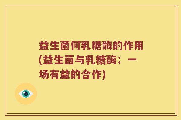 益生菌何乳糖酶的作用(益生菌与乳糖酶:一场有益的合作) 益生菌何乳糖酶的作用(益生菌与乳糖酶:一场有益的合作)